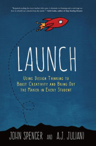 Title: Launch: Using Design Thinking to Boost Creativity and Bring Out the Maker in Every Student, Author: John Spencer