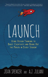 Title: LAUNCH: Using Design Thinking to Boost Creativity and Bring Out the Maker in Every Student, Author: John Spencer