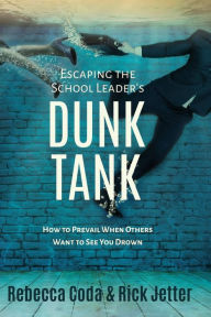 Title: Escaping the School Leader's Dunk Tank: How to Prevail When Others Want to See You Drown, Author: Rebecca Coda