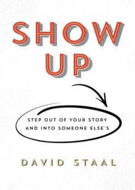 Title: Show Up: Step Out of Your Story and Into Someone Else's, Author: David Staal