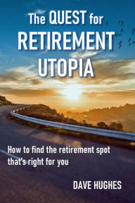 Title: The Quest for Retirement Utopia: How to Find the Retirement Spot That's Right for You, Author: Dave Hughes