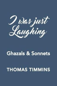 Title: I Was Just Laughing: Ghazals & Sonnets, Author: Thomas Timmins