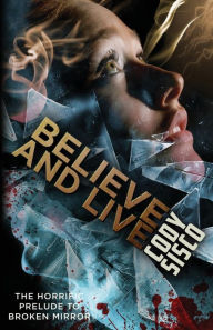 Title: Believe and Live: The Horrific Prelude to Broken Mirror, Author: Cody Sisco