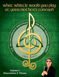 Title: What Whistle Would You Play at Your Mother's Funeral?: L.E. McCullough's Writings on Irish Traditional Music, 1974-2016 - Vol. 1, Author: L E McCullough