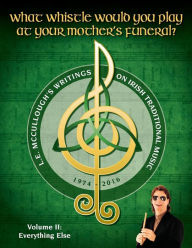 Title: What Whistle Would You Play at Your Mother's Funeral?: L.E. McCullough's Writings on Irish Traditional Music, 1974-2016 - Vol. 2, Author: L E McCullough