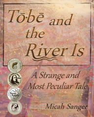 Title: Tobe and the River Is: A Strange and Most Peculiar Tale, Author: Micah Sanger
