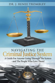 Title: Navigating the Criminal Justice System:: A Guide For Anyone Going Through The System - and The People Who Love Them!, Author: J. Renee Trombley