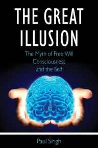 Title: The Great Illusion: The Myth of Free Will, Consciousness, and the Self, Author: Paul Singh