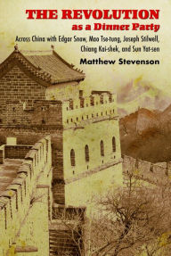 Title: The Revolution as a Dinner Party: Across China with Edgar Snow, Mao Tse-tung, Joseph Stilwell, Chiang Kai-shek, and Sun Yat-sen, Author: Matthew Mills Stevenson