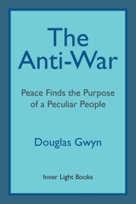 Title: The Anti-War: Peace Finds the Purpose of a Peculiar People; Militant Peacemaking in the Manner of Friends, Author: Douglas Gwyn