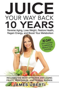 Title: Juice Your Way Back 10 Years: Reverse Aging, Lose Weight, Restore Health, Regain Energy, and Boost Your Metabolism, Author: James Uberti