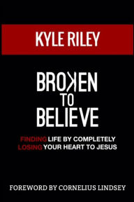 Title: Broken To Believe: Finding Life By Completely Losing Your Heart To Jesus, Author: Cornelius Lindsey