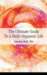 Title: The Ultimate Guide to a Multi-Orgasmic Life, Author: Antonia Hall