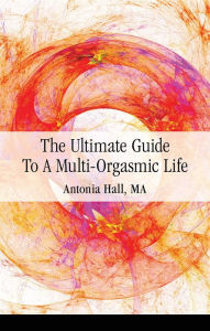 Title: The Ultimate Guide to a Multi-Orgasmic Life, Author: Antonia Hall