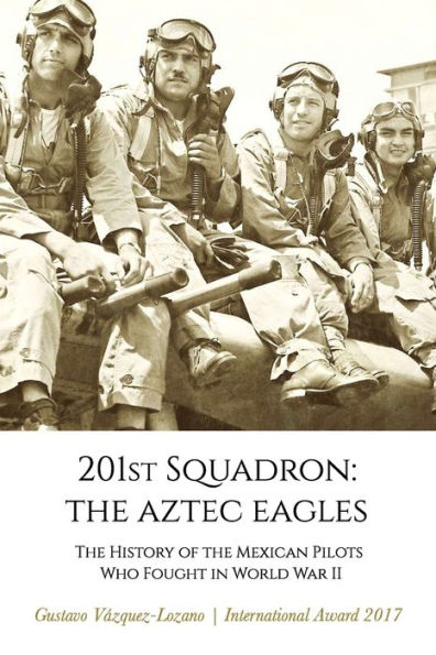 201st Squadron: The Aztec Eagles: The History of the Mexican Pilots Who Fought in World War II