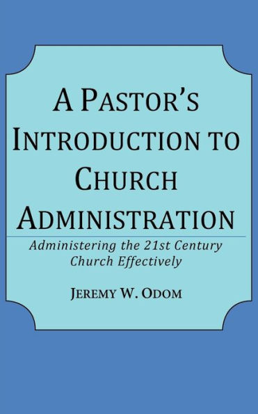 A Pastor's Introduction to Church Administration: Administering the 21st Century Church Effectively