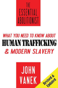 Title: The Essential Abolitionist: What You Need to Know About Human Trafficking & Modern Slavery, Author: John Vanek