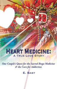 Title: Heart Medicine: A True Love Story - One Couple's Quest for the Sacred Iboga Medicine & the Cure for Addiction, Author: E. Bast