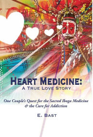 Title: Heart Medicine: A True Love Story - One Couple's Quest for the Sacred Iboga Medicine & the Cure for Addiction, Author: E. Bast