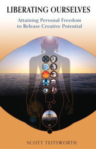 Title: Liberating Ourselves: Attaining Personal Freedom to Release Creative Potential, Author: Scott Teitsworth