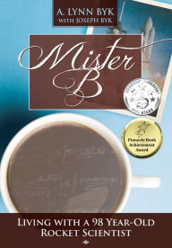 Title: Mister B.: Living With a 98-Year-Old Rocket Scientist, Author: A. Lynn Byk