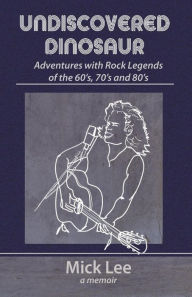 Title: Undiscovered Dinosaur: Adventures with Rock Legends of the 60s, 70s, and 80s, Author: Mick Lee