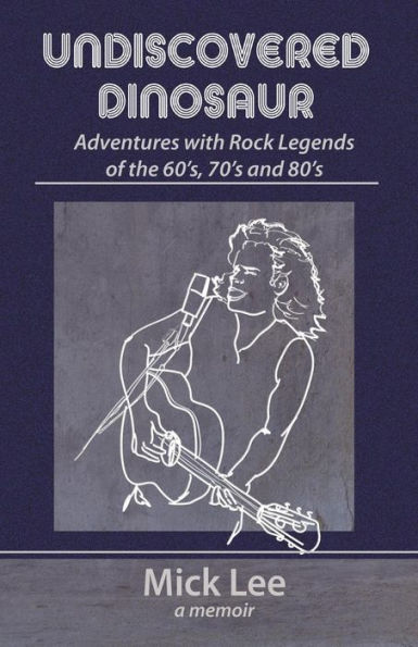 Undiscovered Dinosaur: Adventures with Rock Legends of the 60s, 70s, and 80s