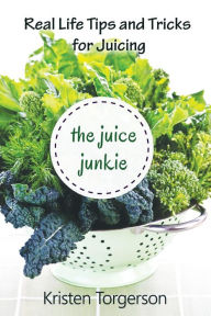 Title: The Juice Junkie: Real Life Tips and Tricks for Juicing, Author: Kristen Torgerson