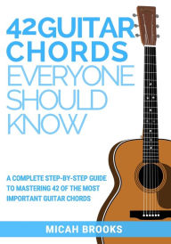 Title: 42 Guitar Chords Everyone Should Know: A Complete Step-By-Step Guide To Mastering 42 Of The Most Important Guitar Chords, Author: Micah Brooks
