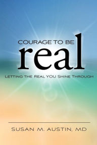 Title: Courage to Be Real: Letting the Real You Shine Through, Author: Susan M Austin MD