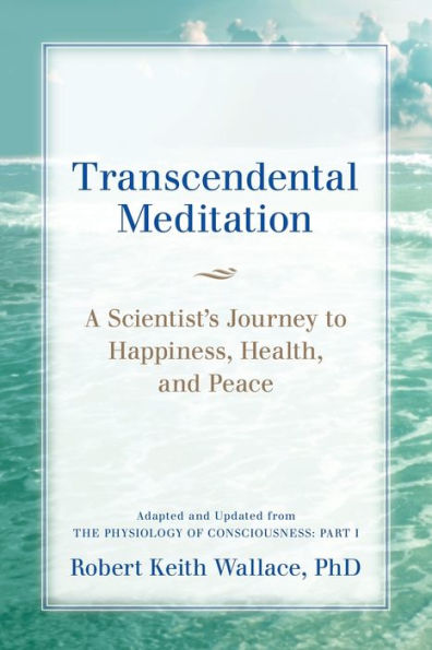 Transcendental Meditation: A Scientist's Journey to Happiness, Health, and Peace, Adapted Updated from The Physiology of Consciousness: Part I