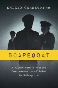 Title: Scapegoat: A Flight Crew's Journey from Heroes to Villains to Redemption, Author: Emilio Corsetti III