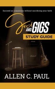 Title: The God and Gigs Study Guide: Succeed as a Musician Without Sacrificing your Faith, Author: Allen C. Paul