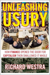 Title: Unleashing Usury: How Finance Opened the Door for Capitalism Then Swallowed It Whole, Author: Richard Westra