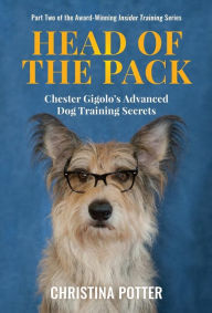 Title: Head of the Pack: Chester Gigolo's Advanced Dog Training Secrets, Author: Christina Potter