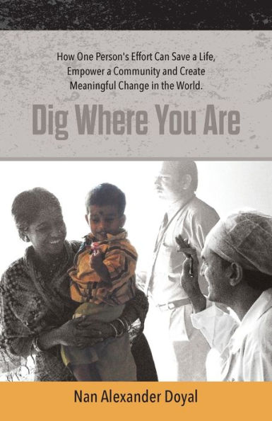 Dig Where You Are: How One Person's Effort Can Save a Life, Empower a Community and Create Meaningful Change in the World