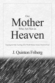 Title: Our Mother Who Art Not in Heaven: Exposing the False Teachings of the World Mission Society Church of God, Author: J. Quinton Friberg