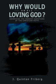 Title: Why Would an All Loving God...?: Answering the Hardest Questions of the Christian Faith, Author: J Quinton Friberg