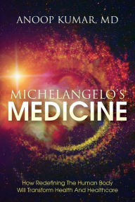 Title: Michelangelo's Medicine: how redefining the human body will transform health and healthcare, Author: MD Anoop Kumar