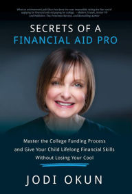 Title: Secrets of a Financial Aid Pro: Master the College Funding Process and Give Your Child Lifelong Financial Skills Without Losing Your Cool, Author: Stephen J Nicholls Mbbs PhD