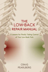Title: The Low-Back Repair Manual: 5 Lessons for Finally Taking Control of Your Low-Back Pain, Author: Craig Pearlberg