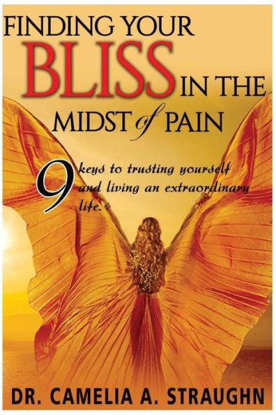 Finding Your Bliss in the Midst of Pain: The 9 Keys To Trusting Yourself and Living and Extraordinary Life