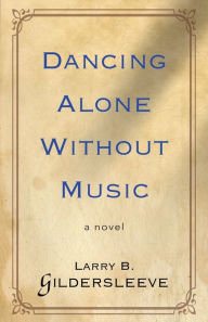 Title: Dancing Alone Without Music, Author: Larry B. Gildersleeve
