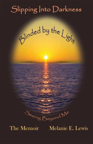Title: Slipping Into Darkness, Blinded by the Light: Seeing Beyond Me, Author: Melanie E Lewis
