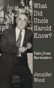 Title: What Did Uncle Harold Know?: Tales from Bartenders, Author: Jennifer Wood