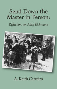 Title: Send Down the Master in Person: Reflections on Adolf Eichmann, Author: A. Keith Carreiro