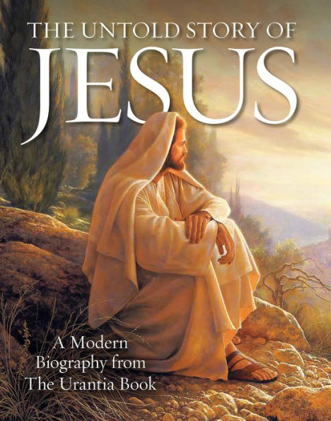 The Untold Story of Jesus: A Modern Biography from Urantia Book