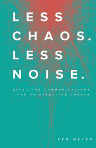 Title: Less Chaos. Less Noise.: Effective Communications for an Effective Church, Author: Kem Meyer