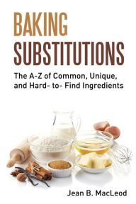 Title: Baking Substitutions: The A-Z of Common, Unique, and Hard- to- Find Ingredients, Author: Jean B MacLeod