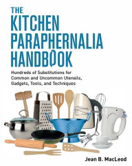 Title: The Kitchen Paraphernalia Handbook: Hundreds of Substitutions for Common and Uncommon Utensils, Gadgets, Tools, and Techniques., Author: Jean B MacLeod